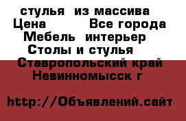 стулья  из массива › Цена ­ 800 - Все города Мебель, интерьер » Столы и стулья   . Ставропольский край,Невинномысск г.